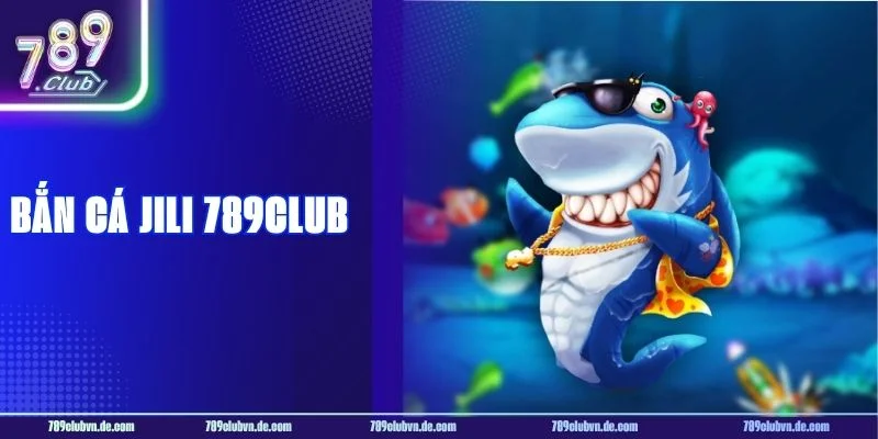 Bắn Cá Jili 789CLUB – Săn Xu Cực Đã, Nhận Thưởng Thả Ga